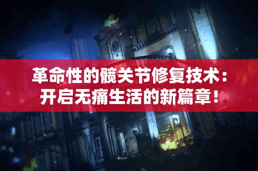 革命性的髋关节修复技术：开启无痛生活的新篇章！