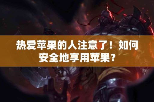 热爱苹果的人注意了！如何安全地享用苹果？