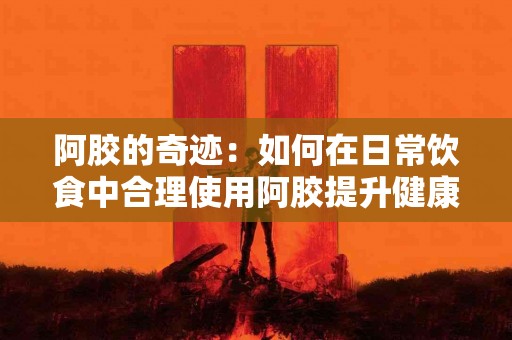 阿胶的奇迹：如何在日常饮食中合理使用阿胶提升健康