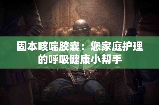 固本咳喘胶囊：您家庭护理的呼吸健康小帮手