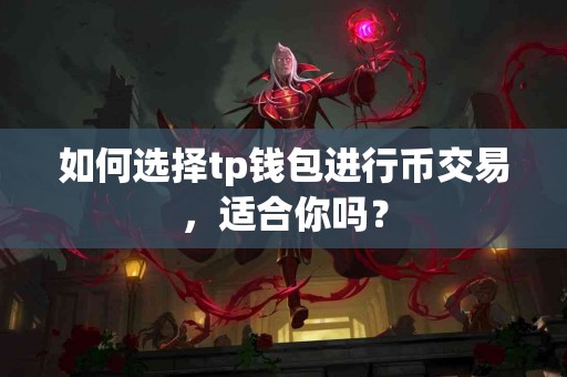 如何选择tp钱包进行币交易，适合你吗？