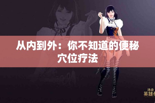 从内到外：你不知道的便秘穴位疗法