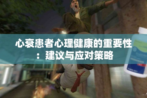 心衰患者心理健康的重要性：建议与应对策略