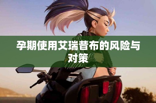 孕期使用艾瑞昔布的风险与对策