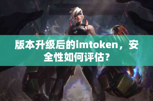 版本升级后的imtoken，安全性如何评估？