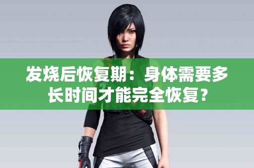 发烧后恢复期：身体需要多长时间才能完全恢复？