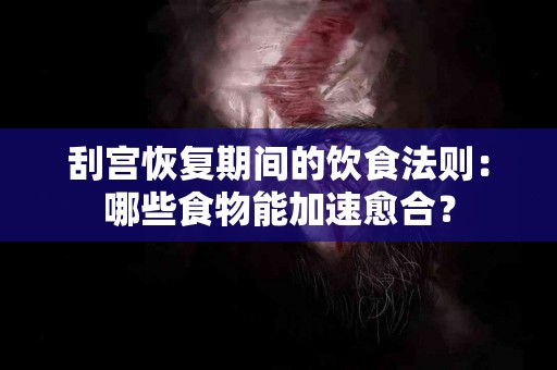 刮宫恢复期间的饮食法则：哪些食物能加速愈合？