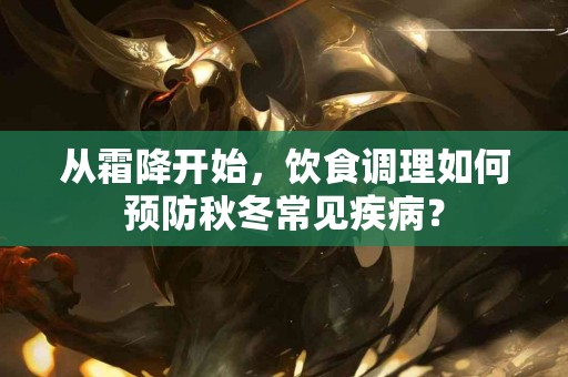 从霜降开始，饮食调理如何预防秋冬常见疾病？