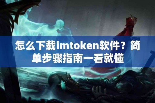 怎么下载imtoken软件？简单步骤指南一看就懂