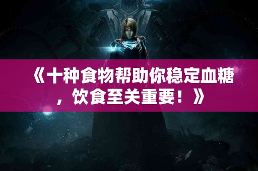 《十种食物帮助你稳定血糖，饮食至关重要！》