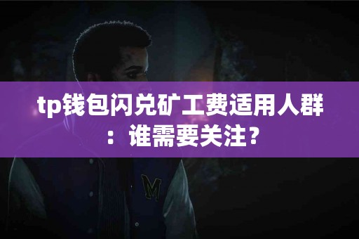 tp钱包闪兑矿工费适用人群：谁需要关注？